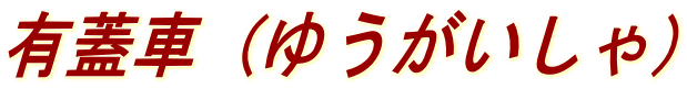 有蓋車(ゆうがいしゃ)