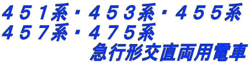 ４５１系・４５３系・４５５系 ４５７系・４７５系 　　　　　急行形交直両用電車