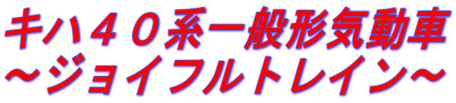 キハ４０系一般形気動車 ～ジョイフルトレイン～